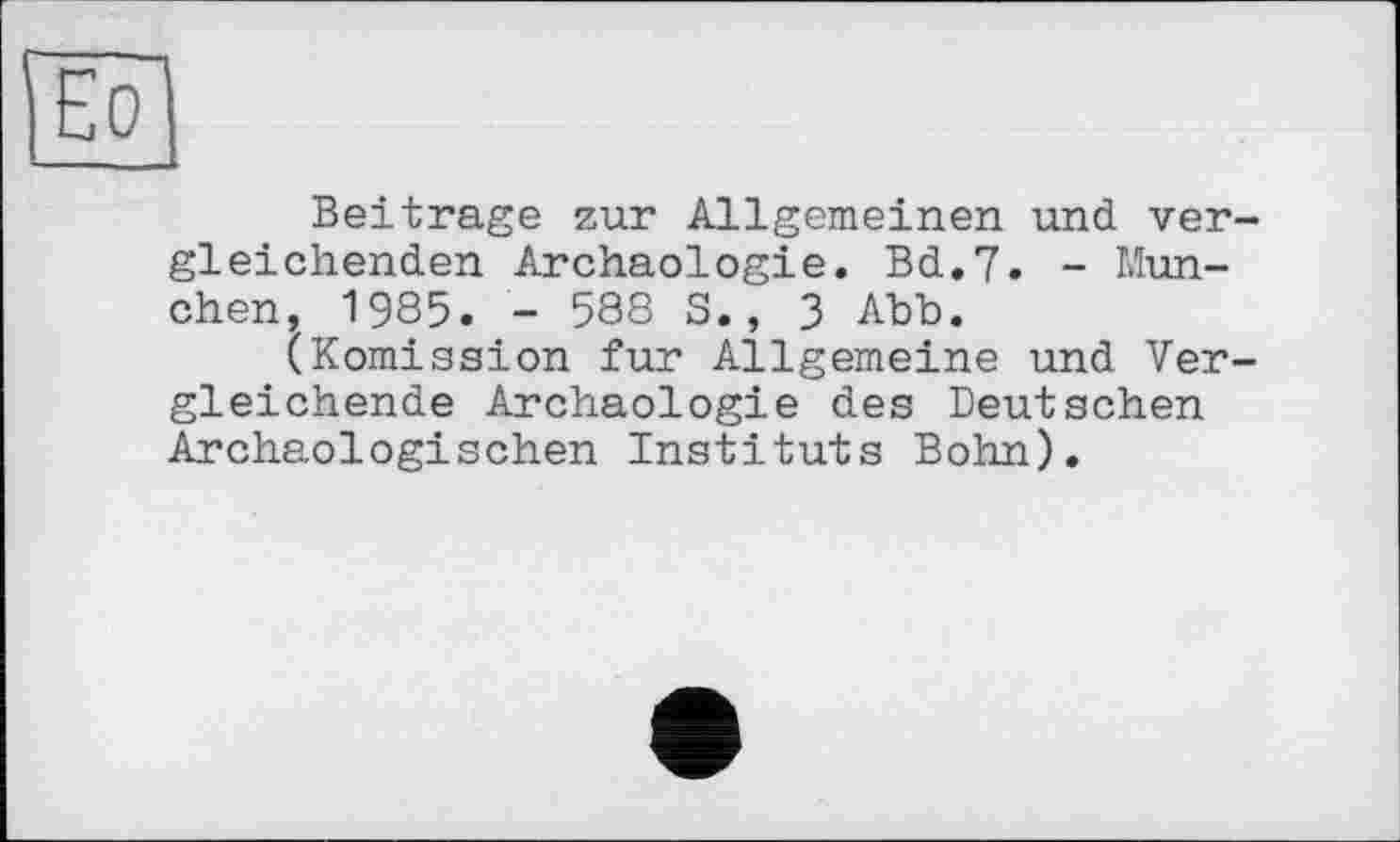 ﻿Beitrage zur Allgemeinen und vergleichenden Archäologie. Bd.7. - München, 1985. - 588 S., 3 Abb.
ÇKomission fur Allgemeine und Vergleichende Archäologie des Deutschen Archäologischen Instituts Bohn).